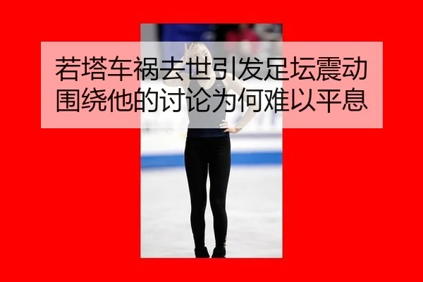 若塔车祸去世引发足坛震动 围绕他的讨论为何难以平息